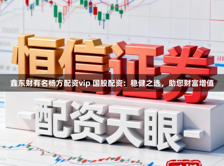 鑫东财有名杨方配资vip 国股配资：稳健之选，助您财富增值