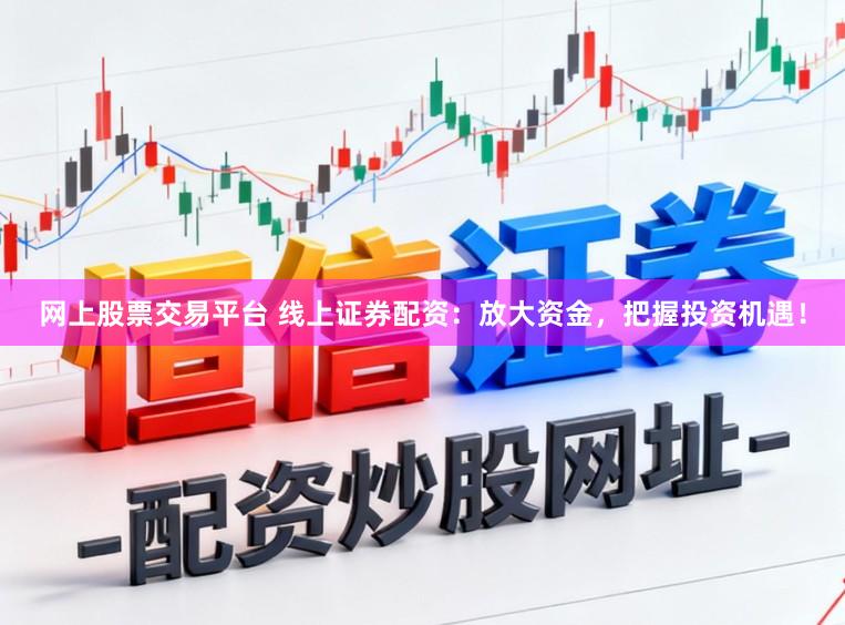 网上股票交易平台 线上证券配资：放大资金，把握投资机遇！