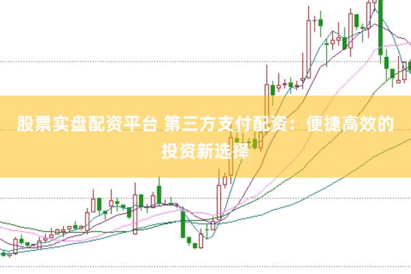 股票实盘配资平台 第三方支付配资：便捷高效的投资新选择