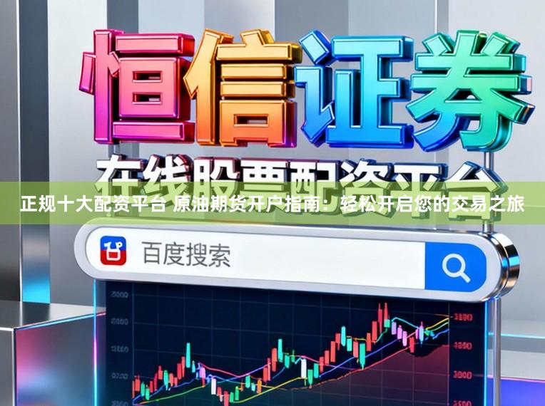 正规十大配资平台 原油期货开户指南：轻松开启您的交易之旅
