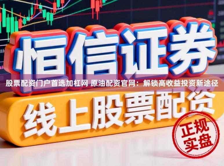 股票配资门户首选加杠网 原油配资官网：解锁高收益投资新途径