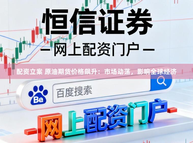 配资立案 原油期货价格飙升：市场动荡，影响全球经济