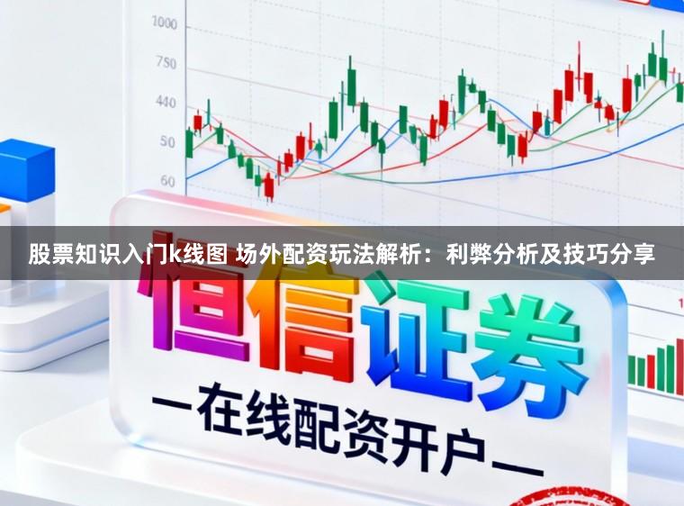 股票知识入门k线图 场外配资玩法解析：利弊分析及技巧分享