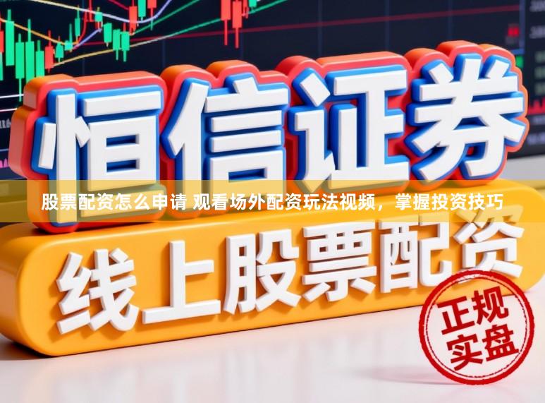 股票配资怎么申请 观看场外配资玩法视频，掌握投资技巧