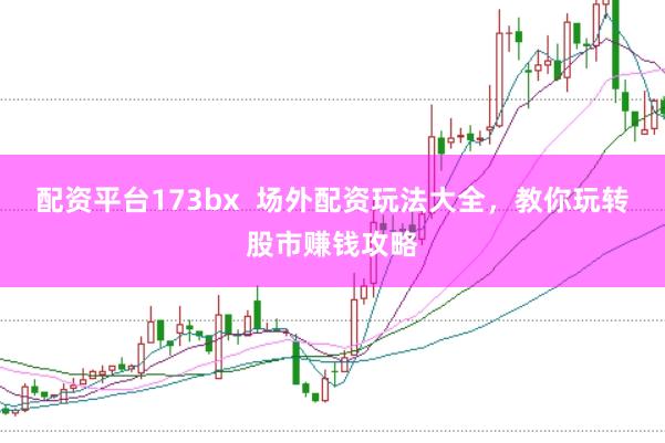 配资平台173bx  场外配资玩法大全，教你玩转股市赚钱攻略