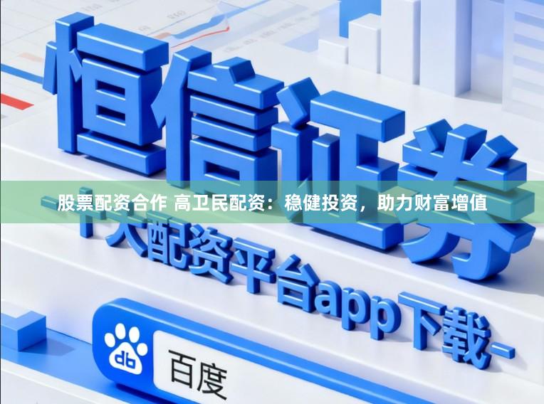 股票配资合作 高卫民配资：稳健投资，助力财富增值