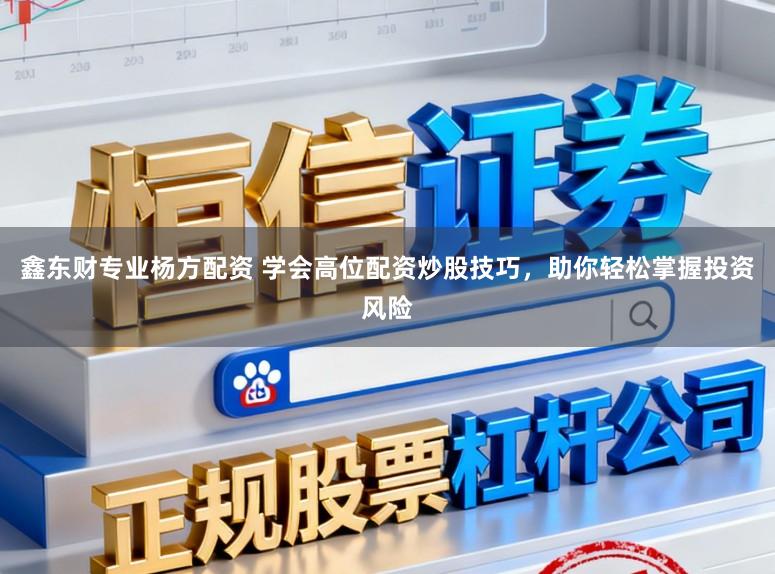 鑫东财专业杨方配资 学会高位配资炒股技巧，助你轻松掌握投资风险