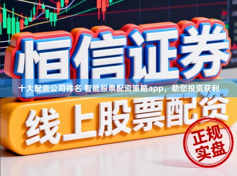 十大配资公司排名 智能股票配资策略app，助您投资获利