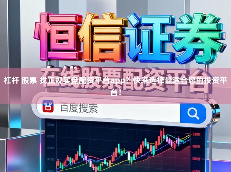 杠杆 股票 找正规实盘配资平台app？快来选择最适合您的投资平台！