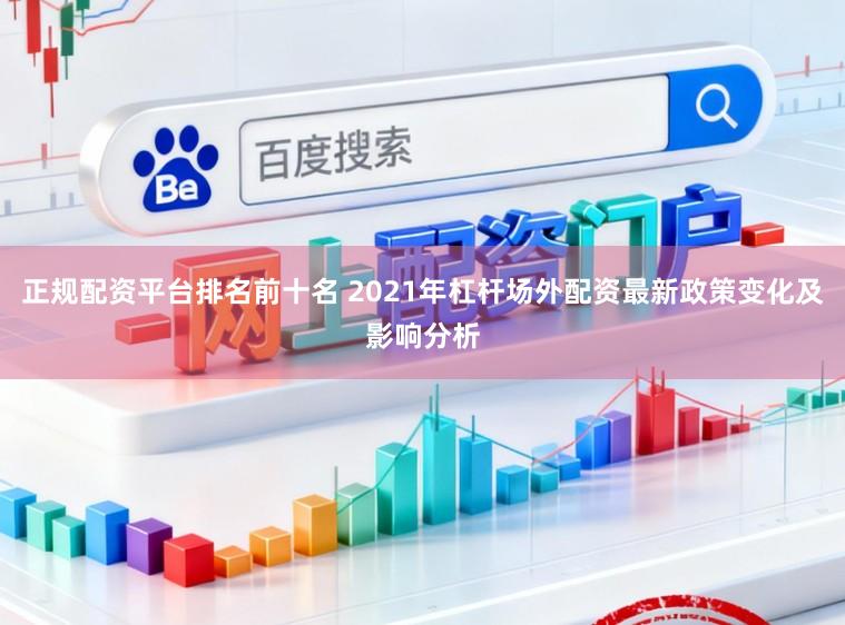 正规配资平台排名前十名 2021年杠杆场外配资最新政策变化及影响分析