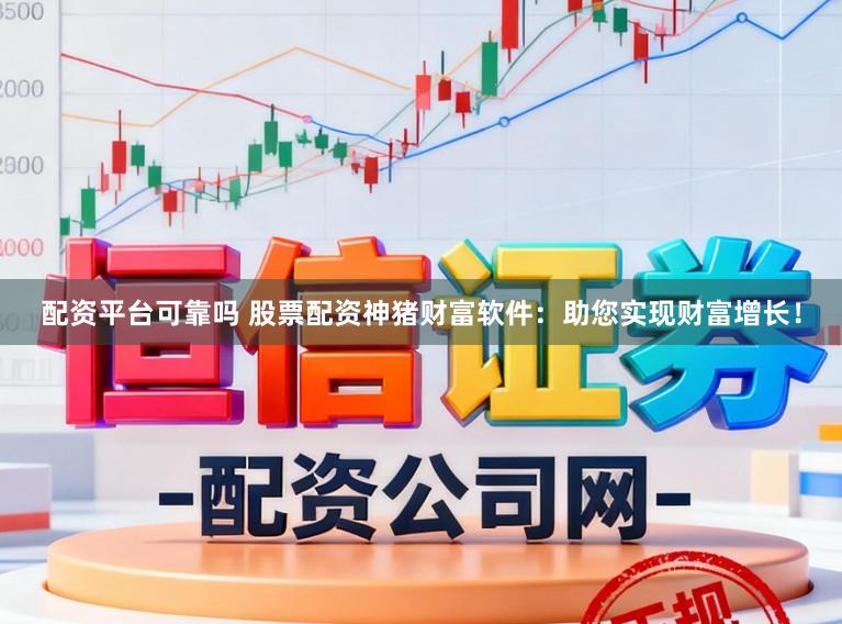 配资平台可靠吗 股票配资神猪财富软件：助您实现财富增长！