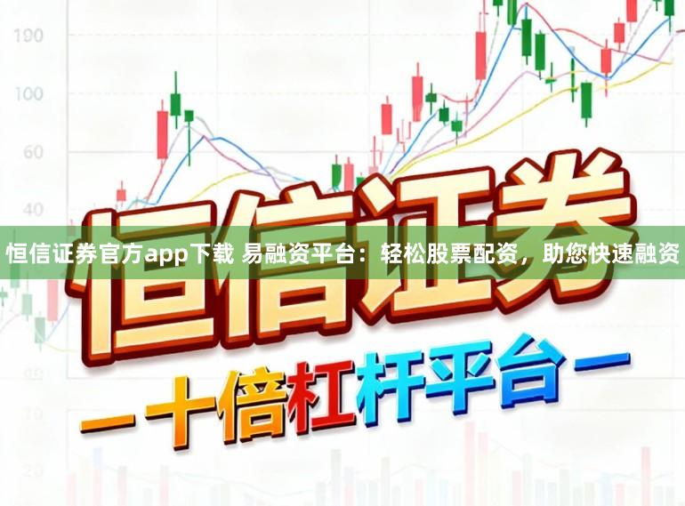 恒信证券官方app下载 易融资平台：轻松股票配资，助您快速融资