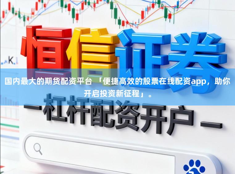 国内最大的期货配资平台 「便捷高效的股票在线配资app，助你开启投资新征程」。