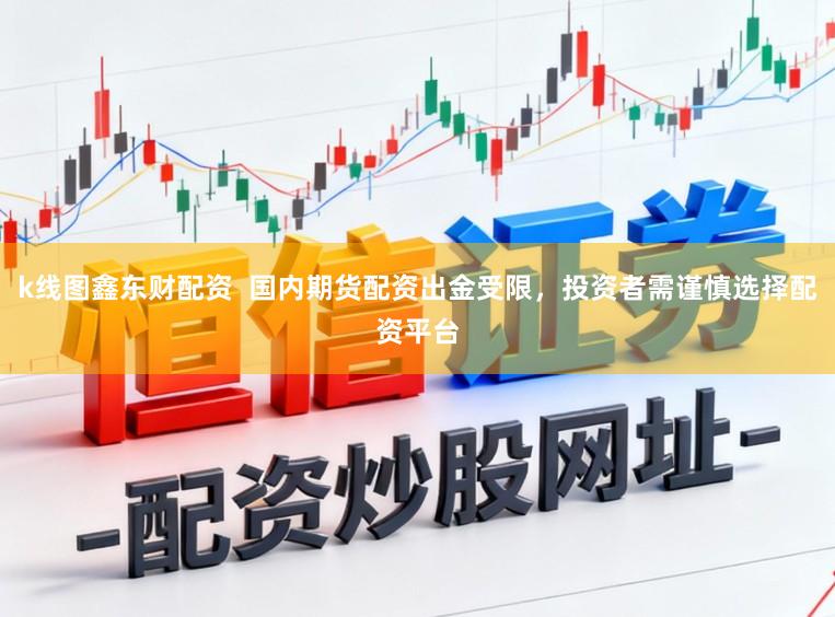 k线图鑫东财配资  国内期货配资出金受限，投资者需谨慎选择配资平台