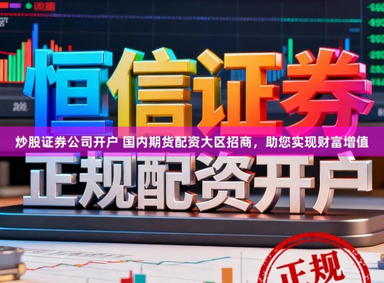 炒股证券公司开户 国内期货配资大区招商，助您实现财富增值