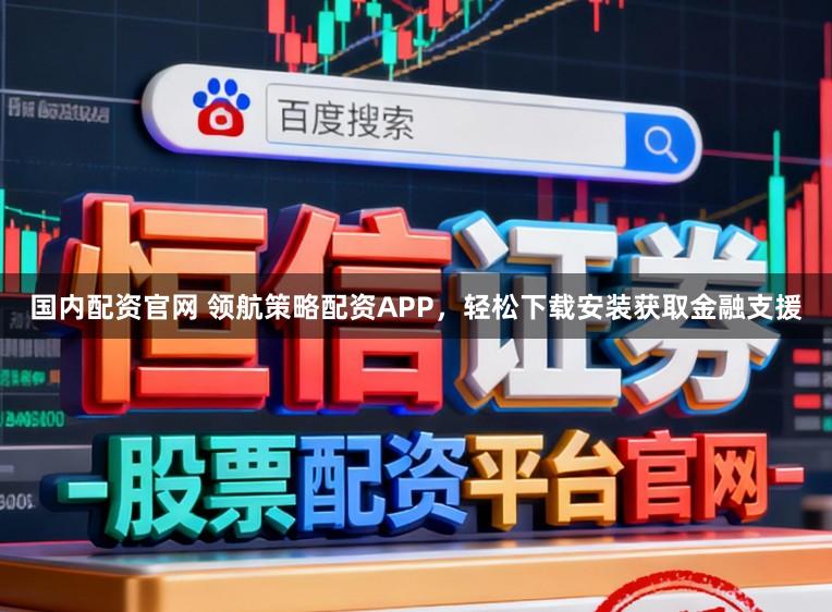 国内配资官网 领航策略配资APP，轻松下载安装获取金融支援