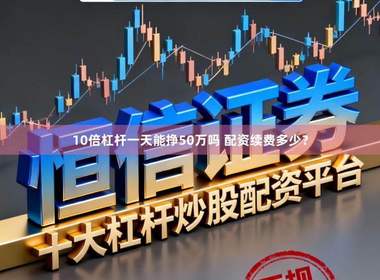 10倍杠杆一天能挣50万吗 配资续费多少？