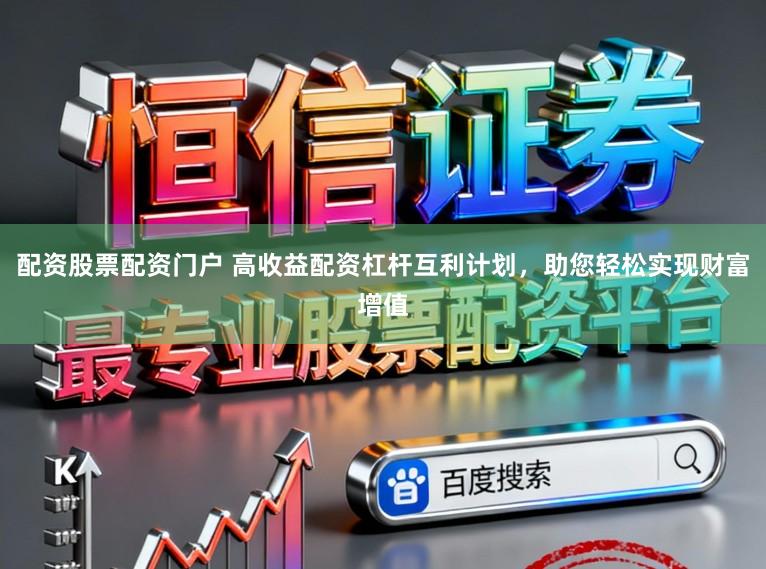 配资股票配资门户 高收益配资杠杆互利计划，助您轻松实现财富增值