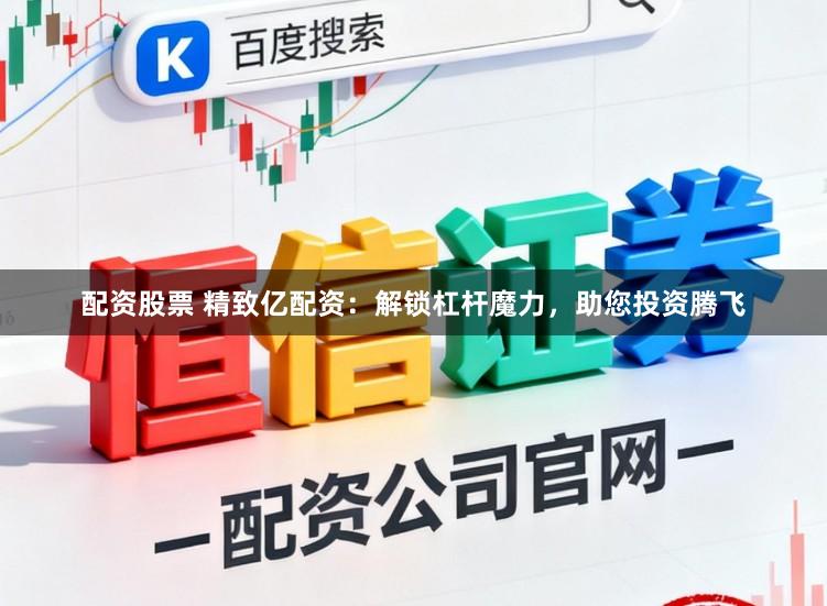 配资股票 精致亿配资：解锁杠杆魔力，助您投资腾飞