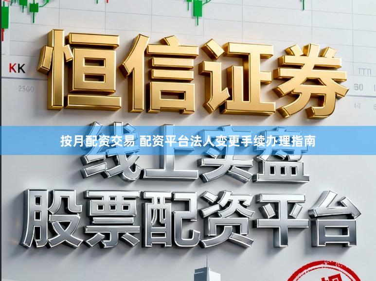 按月配资交易 配资平台法人变更手续办理指南