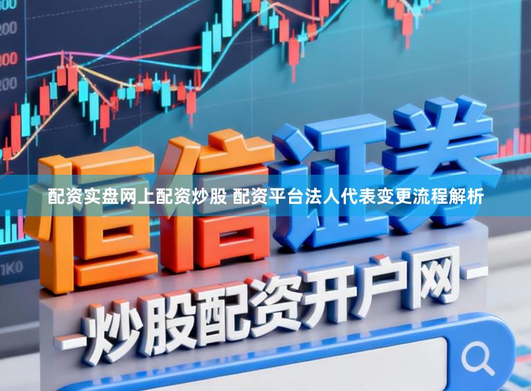 配资实盘网上配资炒股 配资平台法人代表变更流程解析