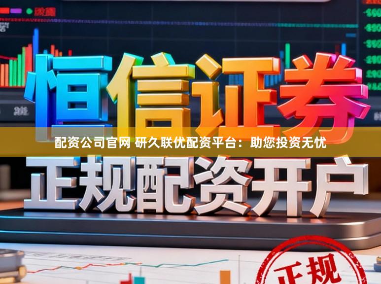 配资公司官网 研久联优配资平台：助您投资无忧