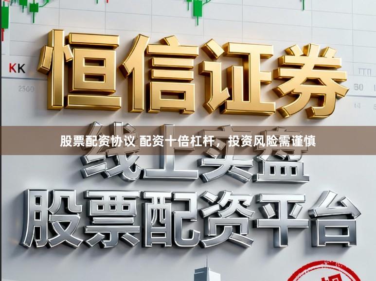 股票配资协议 配资十倍杠杆，投资风险需谨慎