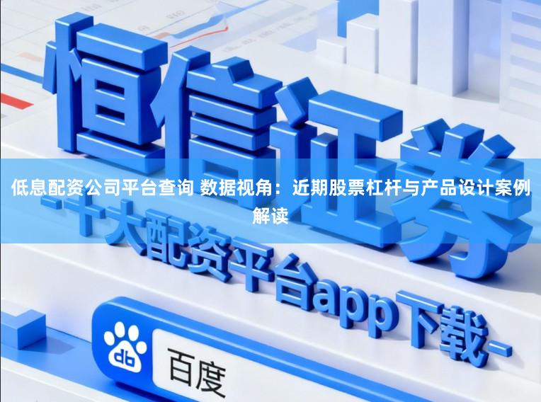 低息配资公司平台查询 数据视角:近期股票杠杆与产品设计案例解读