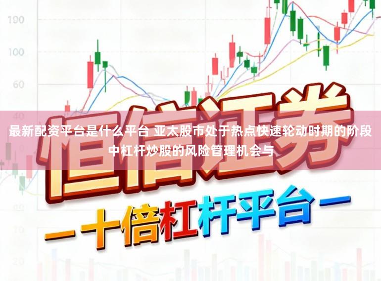 最新配资平台是什么平台 亚太股市处于热点快速轮动时期的阶段中杠杆炒股的风险管理机会与