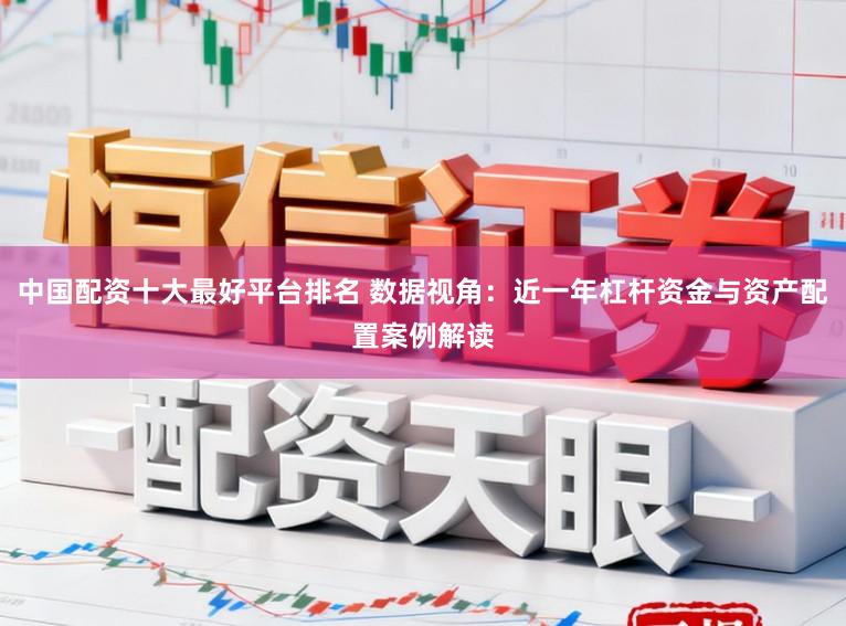 中国配资十大最好平台排名 数据视角：近一年杠杆资金与资产配置案例解读
