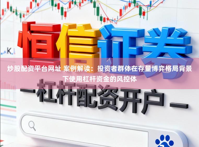 炒股配资平台网址 案例解读：投资者群体在存量博弈格局背景下使用杠杆资金的风控体