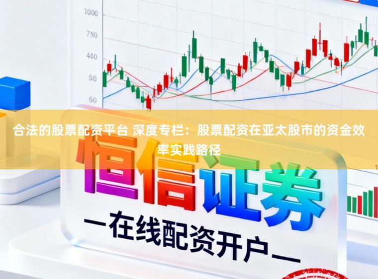 合法的股票配资平台 深度专栏：股票配资在亚太股市的资金效率实践路径