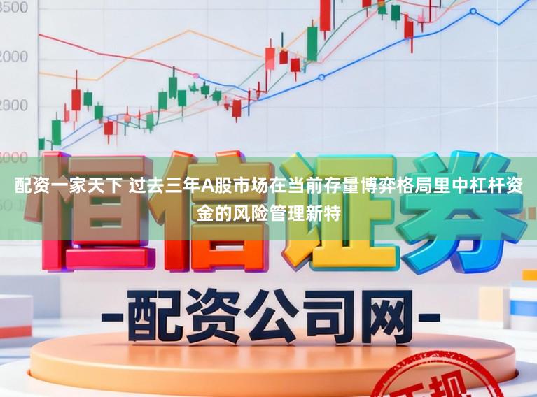 配资一家天下 过去三年A股市场在当前存量博弈格局里中杠杆资金的风险管理新特