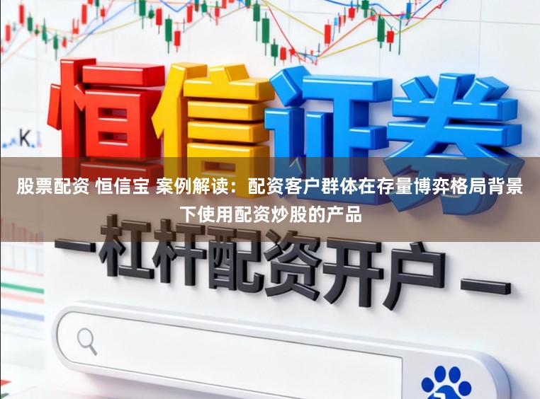 股票配资 恒信宝 案例解读：配资客户群体在存量博弈格局背景下使用配资炒股的产品