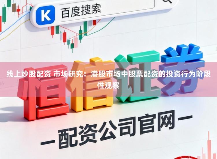 线上炒股配资 市场研究：港股市场中股票配资的投资行为阶段性观察