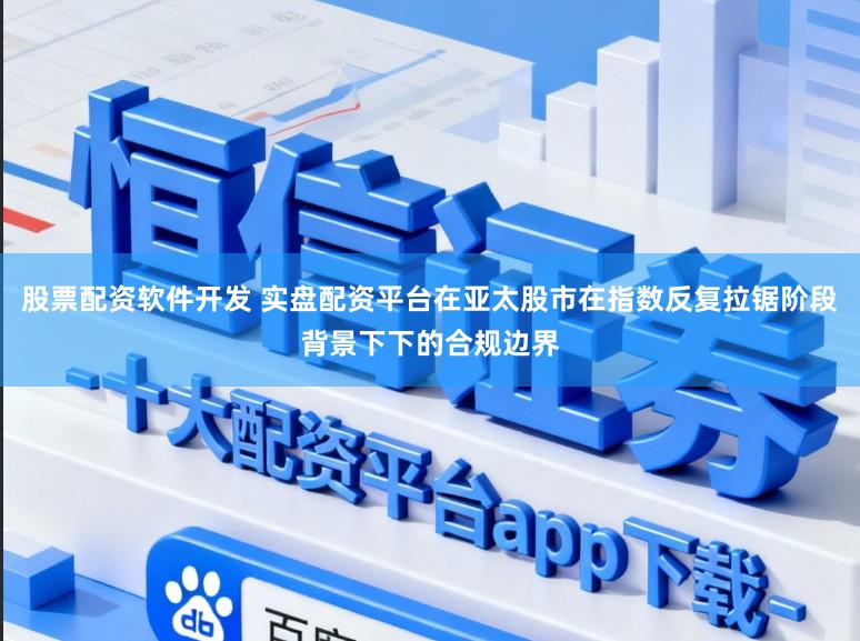 股票配资软件开发 实盘配资平台在亚太股市在指数反复拉锯阶段背景下下的合规边界
