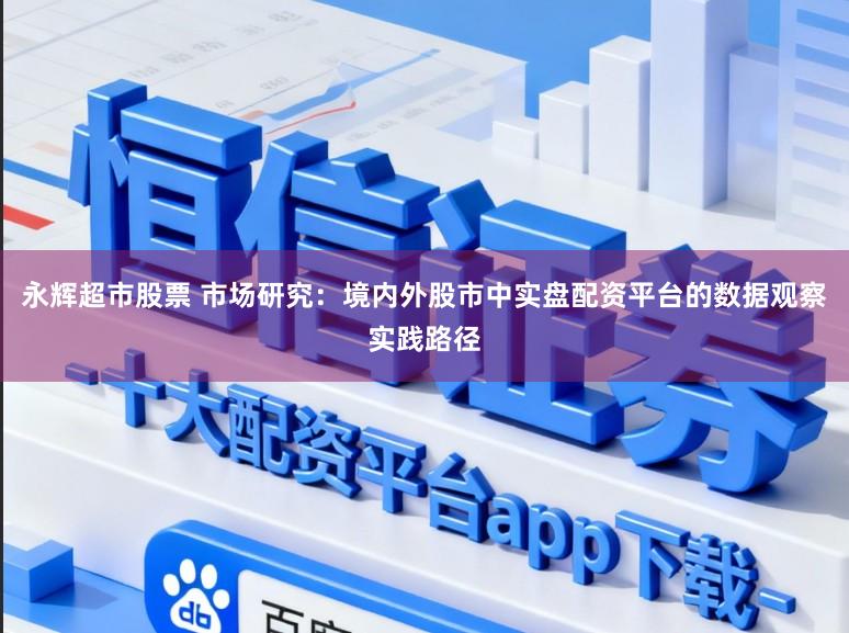 永辉超市股票 市场研究：境内外股市中实盘配资平台的数据观察实践路径