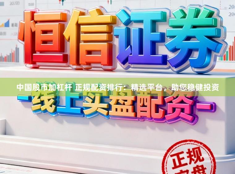 中国股市加杠杆 正规配资排行：精选平台，助您稳健投资