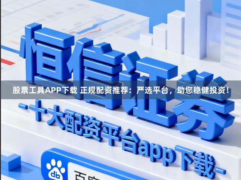 股票工具APP下载 正规配资推荐：严选平台，助您稳健投资！