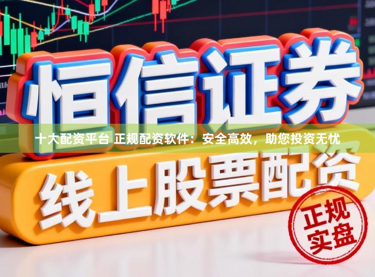 十大配资平台 正规配资软件：安全高效，助您投资无忧