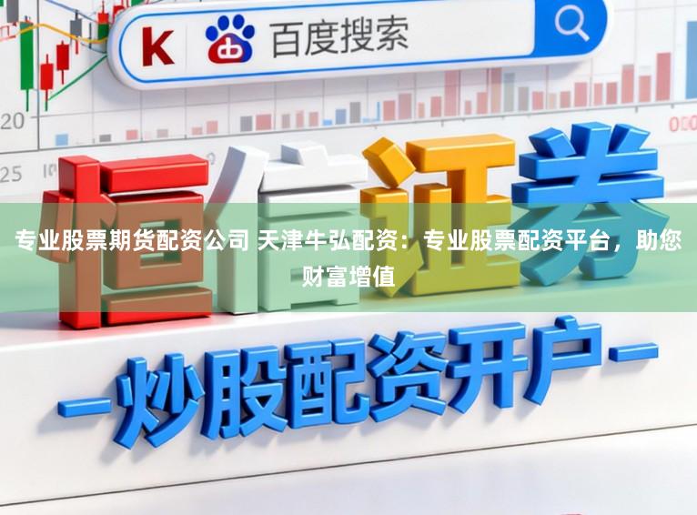 专业股票期货配资公司 天津牛弘配资：专业股票配资平台，助您财富增值