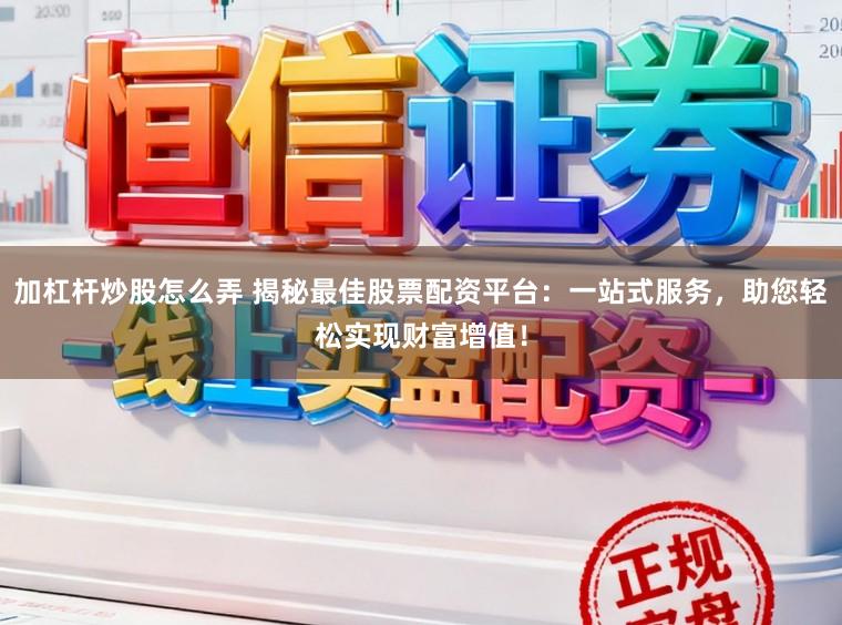 加杠杆炒股怎么弄 揭秘最佳股票配资平台：一站式服务，助您轻松实现财富增值！