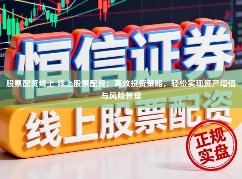 股票配资线上 线上股票配资：高效投资策略，轻松实现资产增值与风险管理