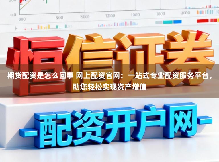 期货配资是怎么回事 网上配资官网：一站式专业配资服务平台，助您轻松实现资产增值