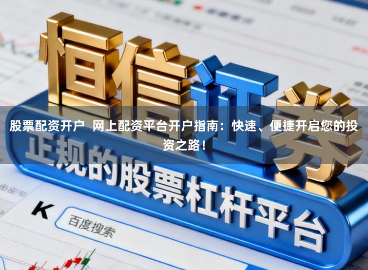 股票配资开户  网上配资平台开户指南：快速、便捷开启您的投资之路！