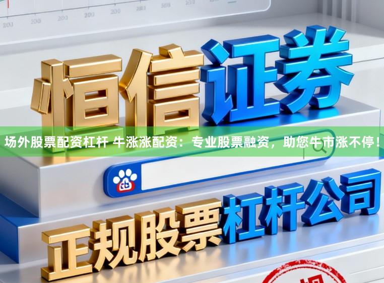 场外股票配资杠杆 牛涨涨配资：专业股票融资，助您牛市涨不停！
