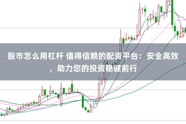 股市怎么用杠杆 值得信赖的配资平台：安全高效，助力您的投资稳健前行