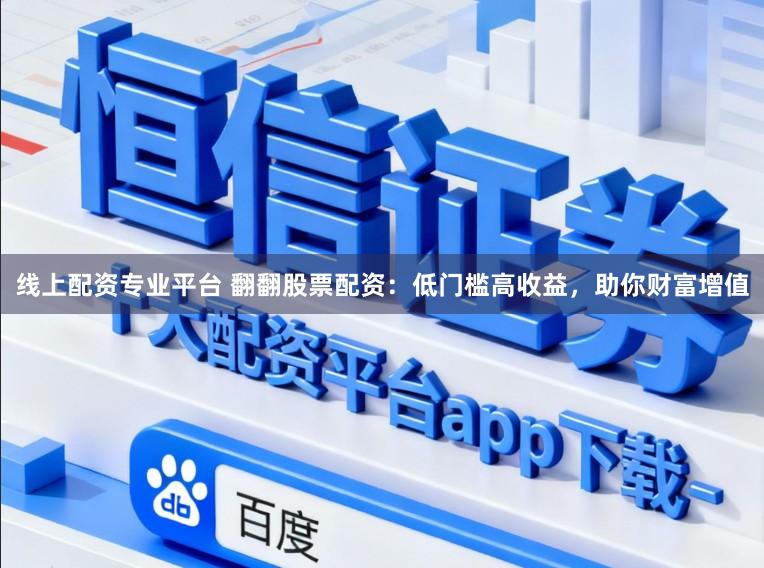 线上配资专业平台 翻翻股票配资：低门槛高收益，助你财富增值