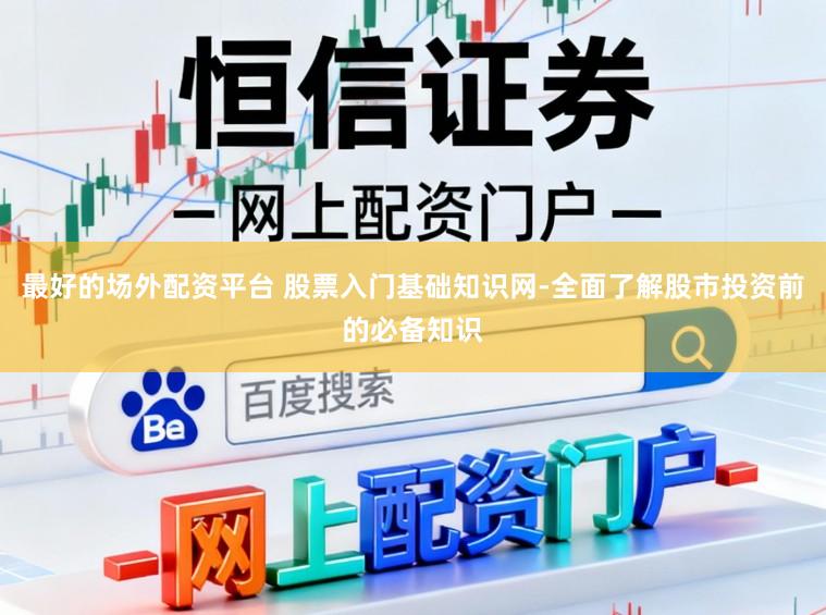 最好的场外配资平台 股票入门基础知识网-全面了解股市投资前的必备知识
