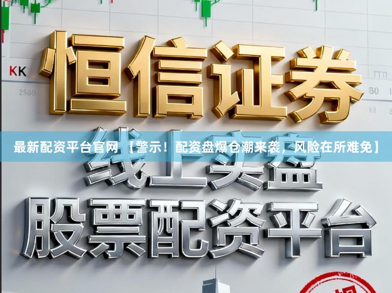 最新配资平台官网 【警示！配资盘爆仓潮来袭，风险在所难免】